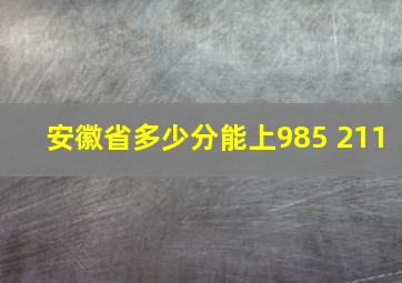 安徽省多少分能上985 211